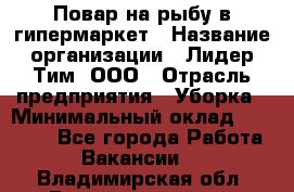 Повар на рыбу в гипермаркет › Название организации ­ Лидер Тим, ООО › Отрасль предприятия ­ Уборка › Минимальный оклад ­ 31 500 - Все города Работа » Вакансии   . Владимирская обл.,Вязниковский р-н